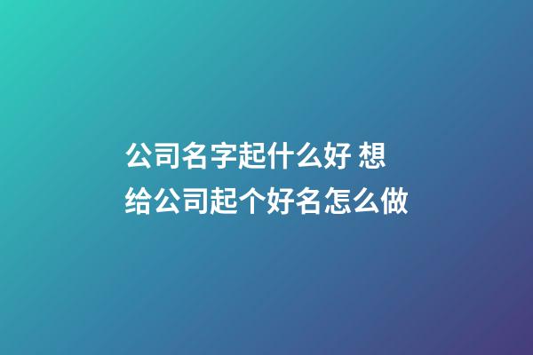 公司名字起什么好 想给公司起个好名怎么做-第1张-公司起名-玄机派